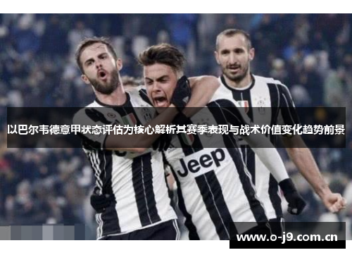以巴尔韦德意甲状态评估为核心解析其赛季表现与战术价值变化趋势前景 以巴尔韦德意甲状态评估为核心解析其赛季表现与战术价值变化趋势前景