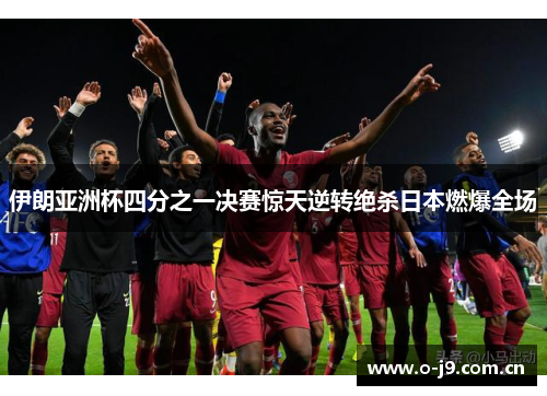 伊朗亚洲杯四分之一决赛惊天逆转绝杀日本燃爆全场
